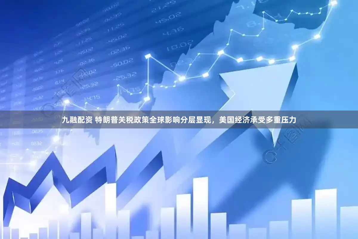 九融配资 特朗普关税政策全球影响分层显现，美国经济承受多重压力