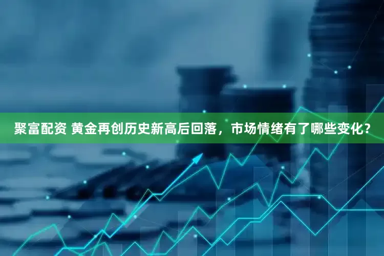 聚富配资 黄金再创历史新高后回落，市场情绪有了哪些变化？