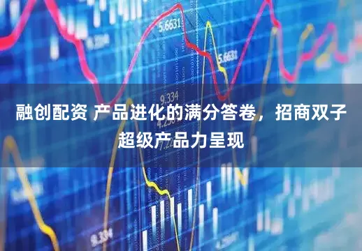 融创配资 产品进化的满分答卷，招商双子超级产品力呈现