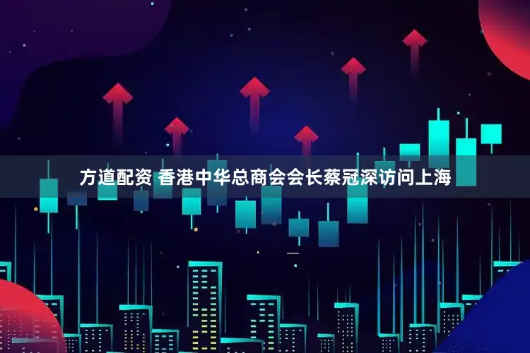 方道配资 香港中华总商会会长蔡冠深访问上海