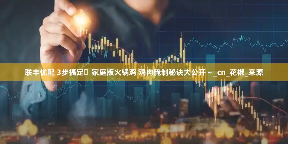 联丰优配 3步搞定️家庭版火锅鸡 鸡肉腌制秘诀大公开～_cn_花椒_来源