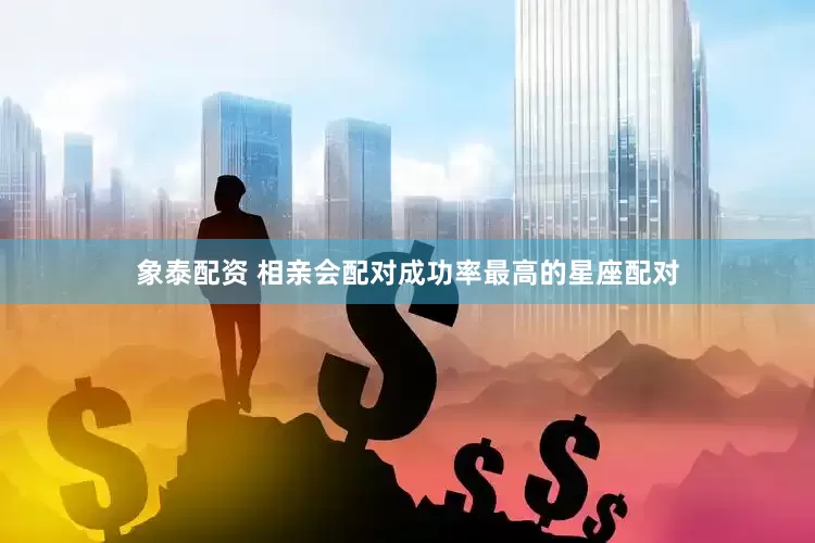 象泰配资 相亲会配对成功率最高的星座配对
