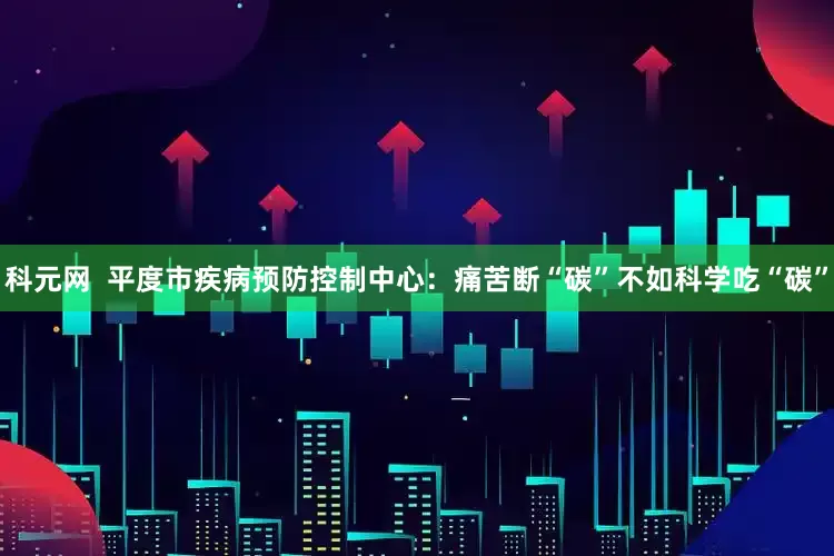 科元网  平度市疾病预防控制中心：痛苦断“碳”不如科学吃“碳”