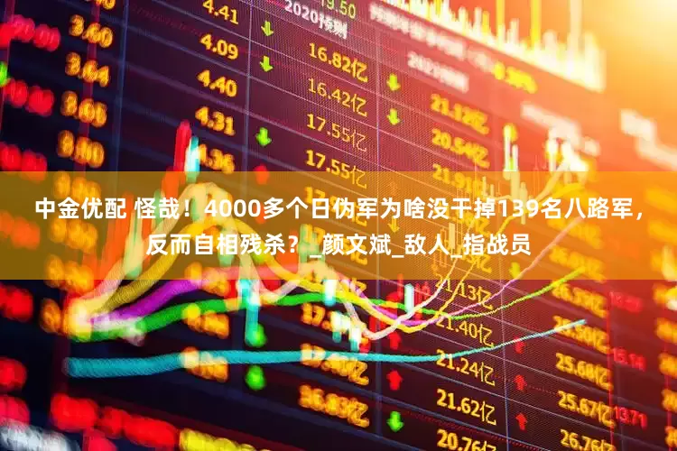 中金优配 怪哉！4000多个日伪军为啥没干掉139名八路军，反而自相残杀？_颜文斌_敌人_指战员