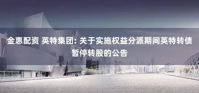 金惠配资 英特集团: 关于实施权益分派期间英特转债暂停转股的公告