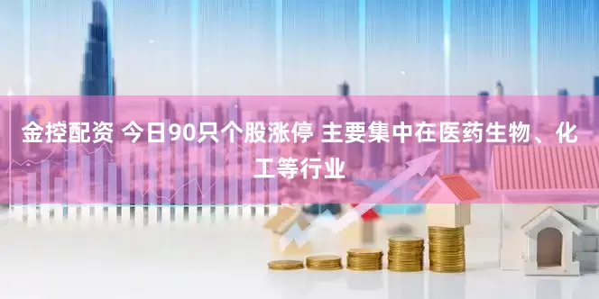 金控配资 今日90只个股涨停 主要集中在医药生物、化工等行业
