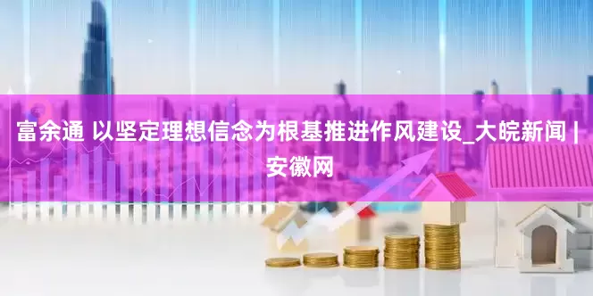 富余通 以坚定理想信念为根基推进作风建设_大皖新闻 | 安徽网