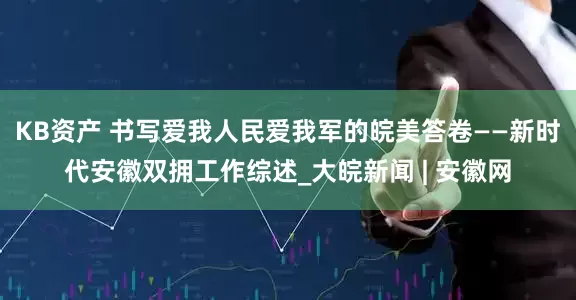 KB资产 书写爱我人民爱我军的皖美答卷——新时代安徽双拥工作综述_大皖新闻 | 安徽网