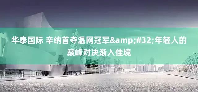 华泰国际 辛纳首夺温网冠军&#32;年轻人的巅峰对决渐入佳境