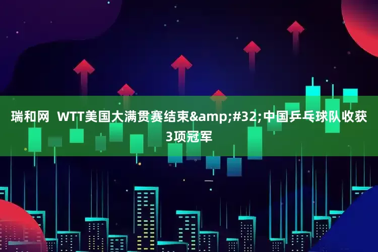 瑞和网  WTT美国大满贯赛结束&#32;中国乒乓球队收获3项冠军