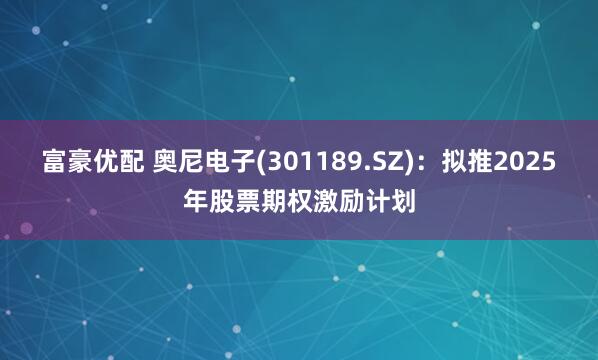 富豪优配 奥尼电子(301189.SZ)：拟推2025年股票期权激励计划