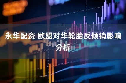 永华配资 欧盟对华轮胎反倾销影响分析
