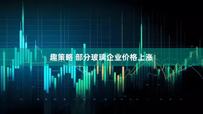 趣策略 部分玻璃企业价格上涨
