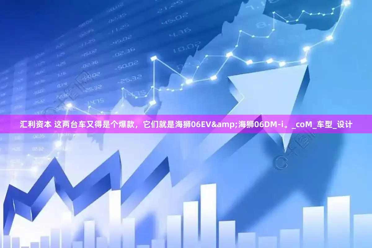 汇利资本 这两台车又得是个爆款，它们就是海狮06EV&海狮06DM-i。_coM_车型_设计