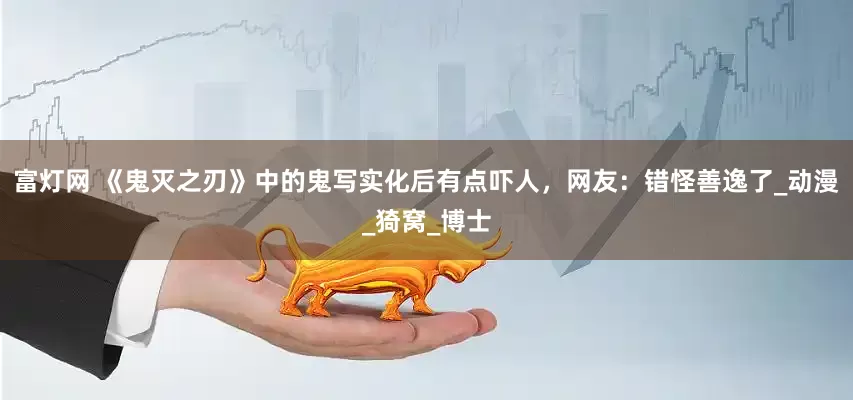 富灯网 《鬼灭之刃》中的鬼写实化后有点吓人，网友：错怪善逸了_动漫_猗窝_博士