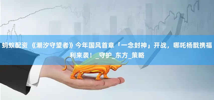 蚂蚁配资 《潮汐守望者》今年国风首章「一念封神」开战，哪吒杨戬携福利来袭！_守护_东方_策略