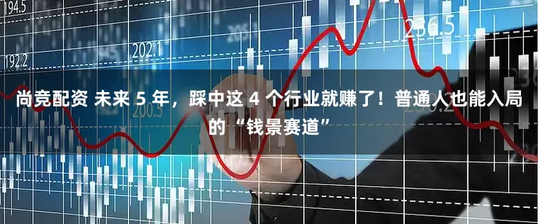 尚竞配资 未来 5 年，踩中这 4 个行业就赚了！普通人也能入局的 “钱景赛道”