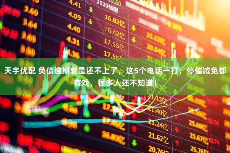 天宇优配 负债逾期就是还不上了，这5个电话一打，停催减免都有戏，很多人还不知道！