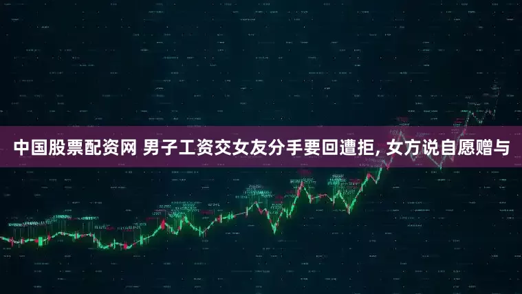 中国股票配资网 男子工资交女友分手要回遭拒, 女方说自愿赠与