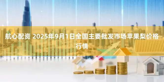 航心配资 2025年9月1日全国主要批发市场苹果梨价格行情