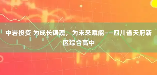 中岩投资 为成长铸魂，为未来赋能——四川省天府新区综合高中