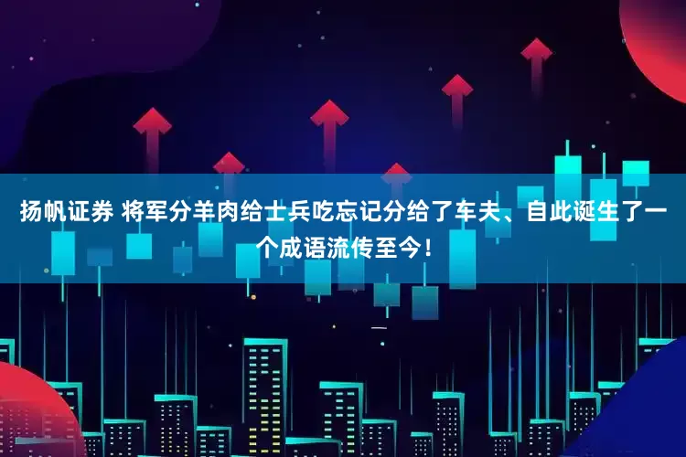 扬帆证券 将军分羊肉给士兵吃忘记分给了车夫、自此诞生了一个成语流传至今！