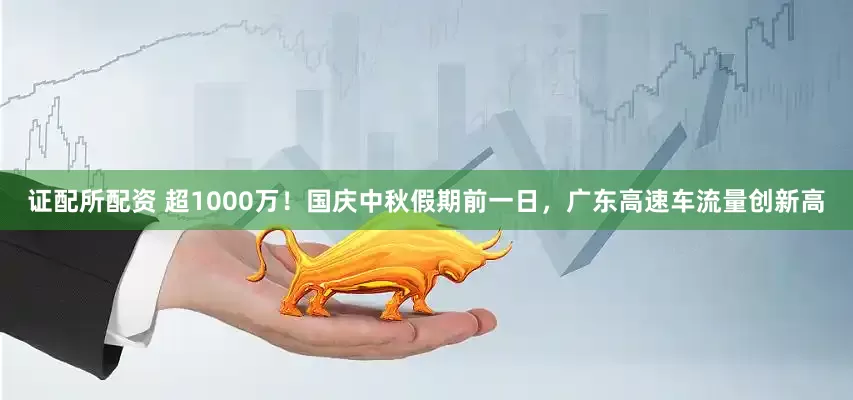 证配所配资 超1000万！国庆中秋假期前一日，广东高速车流量创新高