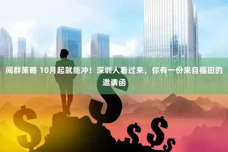 间群策略 10月起就能冲！深圳人看过来，你有一份来自福田的邀请函