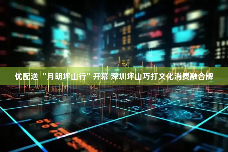 优配送 “月朗坪山行”开幕 深圳坪山巧打文化消费融合牌
