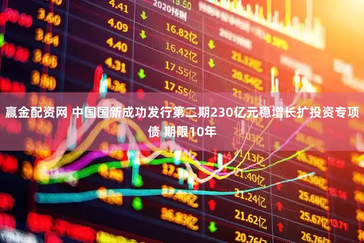 赢金配资网 中国国新成功发行第二期230亿元稳增长扩投资专项债 期限10年