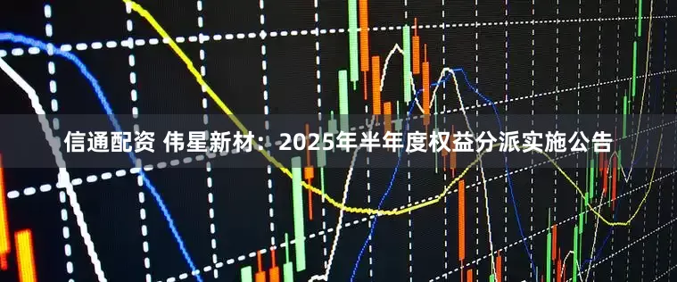 信通配资 伟星新材：2025年半年度权益分派实施公告
