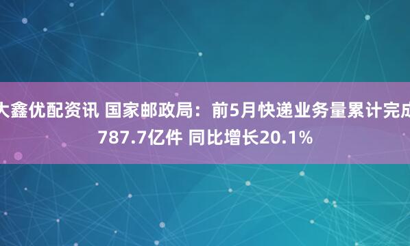 大鑫优配资讯 国家邮政局：前5月快递业务量累计完成787.7亿件 同比增长20.1%