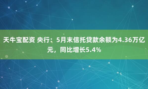 天牛宝配资 央行：5月末信托贷款余额为4.36万亿元，同比增长5.4%