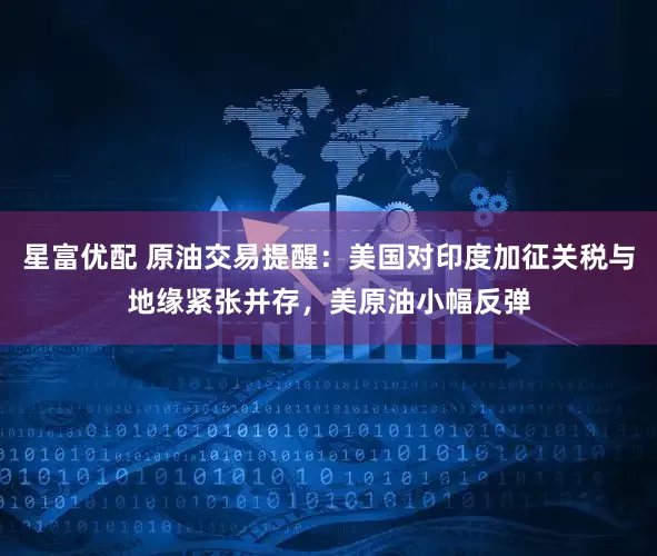 星富优配 原油交易提醒：美国对印度加征关税与地缘紧张并存，美原油小幅反弹