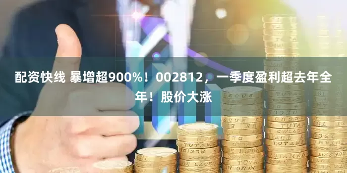 配资快线 暴增超900%！002812，一季度盈利超去年全年！股价大涨