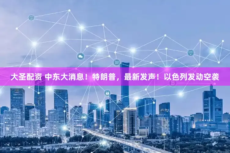 大圣配资 中东大消息！特朗普，最新发声！以色列发动空袭