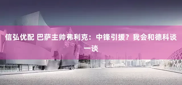 信弘优配 巴萨主帅弗利克：中锋引援？我会和德科谈一谈